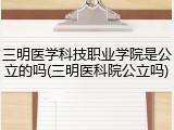 三明医学科技职业学院是公立的吗(三明医科院公立吗)
