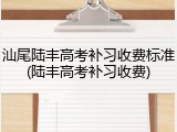 汕尾陆丰高考补习收费标准(陆丰高考补习收费)