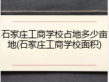 石家庄工商学校占地多少亩地(石家庄工商学校面积)
