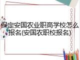 保定安国农业职高学校怎么报名(安国农职校报名)