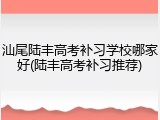 汕尾陆丰高考补习学校哪家好(陆丰高考补习推荐)