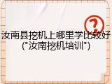 汝南县挖机上哪里学比较好("汝南挖机培训")