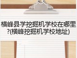 横峰县学挖掘机学校在哪里?(横峰挖掘机学校地址)