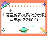 曲靖宣威农校多少分录取(宣威农校录取分)
