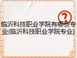 临沂科技职业学院有哪些专业(临沂科技职业学院专业)
