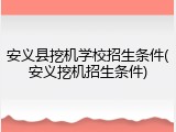 安义县挖机学校招生条件(安义挖机招生条件)