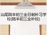 汕尾陆丰初三全日制补习学校(陆丰初三全补校)