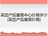 吴忠产后康复中心价格多少(吴忠产后康复价格)