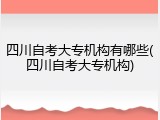 四川自考大专机构有哪些(四川自考大专机构)