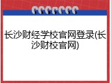 长沙财经学校官网登录(长沙财校官网)