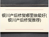 银川产后修复哪里做最好(银川产后修复推荐)