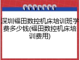深圳福田数控机床培训班学费多少钱(福田数控机床培训费用)