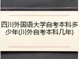 四川外国语大学自考本科多少年(川外自考本科几年)