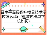 晋中平遥县数控模具技术学校怎么样(平遥数控模具学校如何)