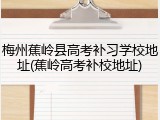 梅州蕉岭县高考补习学校地址(蕉岭高考补校地址)