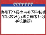 梅州五华县高考补习学校哪家比较好(五华县高考补习学校推荐)