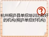杭州桐庐县单招培训比较好的机构(桐庐单招好机构)