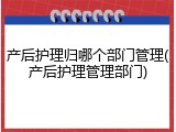 产后护理归哪个部门管理(产后护理管理部门)