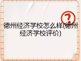 德州经济学校怎么样(德州经济学校评价)