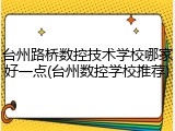 台州路桥数控技术学校哪家好一点(台州数控学校推荐)