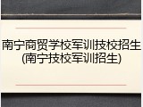 南宁商贸学校军训技校招生(南宁技校军训招生)