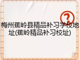 梅州蕉岭县精品补习学校地址(蕉岭精品补习校址)