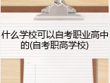 什么学校可以自考职业高中的(自考职高学校)