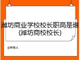 潍坊商业学校校长职高是谁(潍坊商校校长)