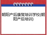 朝阳产后康复培训学校(朝阳产后培训)