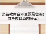 比较教育自考真题及答案(自考教育真题答案)