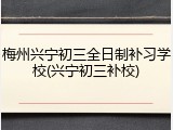 梅州兴宁初三全日制补习学校(兴宁初三补校)
