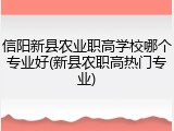 信阳新县农业职高学校哪个专业好(新县农职高热门专业)