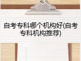 自考专科哪个机构好(自考专科机构推荐)
