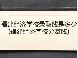 福建经济学校录取线是多少(福建经济学校分数线)
