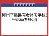 梅州平远县高考补习学校(平远高考补习)