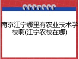 南京江宁哪里有农业技术学校啊(江宁农校在哪)