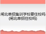 闸北单招集训学校要住校吗(闸北单招住校吗)