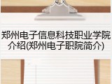 郑州电子信息科技职业学院介绍(郑州电子职院简介)