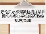 呼伦贝尔根河数控机床培训机构有哪些学校(根河数控机床培训)