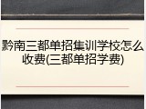 黔南三都单招集训学校怎么收费(三都单招学费)