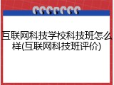 互联网科技学校科技班怎么样(互联网科技班评价)