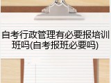 自考行政管理有必要报培训班吗(自考报班必要吗)