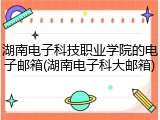 湖南电子科技职业学院的电子邮箱(湖南电子科大邮箱)