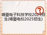 塘厦电子科技学校2025招生(塘厦电校2025招生)