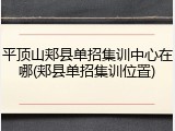 平顶山郏县单招集训中心在哪(郏县单招集训位置)