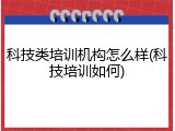 科技类培训机构怎么样(科技培训如何)
