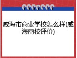 威海市商业学校怎么样(威海商校评价)