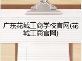 广东花城工商学校官网(花城工商官网)