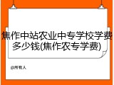 焦作中站农业中专学校学费多少钱(焦作农专学费)