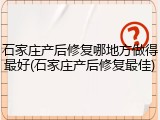 石家庄产后修复哪地方做得最好(石家庄产后修复最佳)